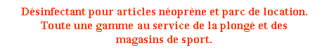 Zone de Texte: Dsinfectant pour articles noprne et parc de location.Toute une gamme au service de la plong et des 
magasins de sport.